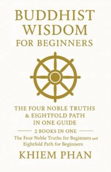 Buddhist Wisdom for Beginners: The Four Noble Truths & Eightfold Path in One Guide: 2 Books in One: The Four Noble Truths for Beginners; Eightfold Path for Beginners