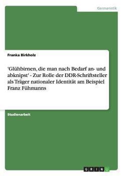 'Gl�hbirnen, die man nach Bedarf an- und abknipst' - Zur Rolle der DDR-Schriftsteller als Tr�ger nationaler Identit�t am Beispiel Franz F�hmanns