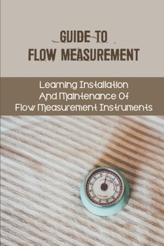 Paperback Guide To Flow Measurement: Learning Installation And Maintenance Of Flow Measurement Instruments: Importance Of A Correct Meter Factor In Flow Me Book