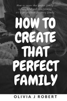 Paperback How to Create That Perfect Family: Marriage and Relationship: Best And Effective Ways Of Creating That Perfect And Loving Family You Ever Wished For W Book