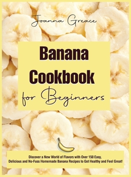 Hardcover Banana Cookbook for Beginners: Discover a New World of Flavors with Over 150 Easy, Delicious and No-Fuss Homemade Banana Recipes to Get Healthy and F Book