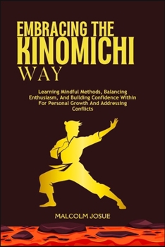 EMBRACING THE KINOMICHI WAY: Learning Mindful Methods, Balancing Enthusiasm, And Building Confidence Within For Personal Growth And Addressing Conflicts