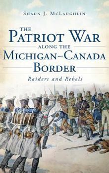 Hardcover The Patriot War Along the Michigan-Canada Border: Raiders and Rebels Book