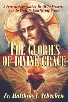Paperback The Glories of Divine Grace: A Fervent Exhortation to All to Preserve and to Grow in Sanctifying Grace Book