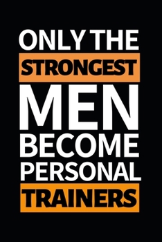 Only The Strongest Men Become Personal Trainers: Funny Personal Trainer Notebook/Journal (6” X 9”) Gift For Christmas Or Birthday
