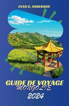 GUIDE DE VOYAGE MONGOLIE 2024: Découvrez le charme envoûtant et les merveilles extraordinaires de la Mongolie (French Edition)
