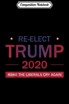 Composition Notebook: Mens Re-Elect Trump 2020 Make Liberals Cry Again Funny Political  Journal/Notebook Blank Lined Ruled 6x9 100 Pages