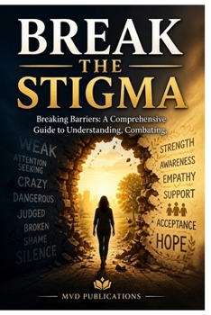Break the Stigma: Breaking Barriers: A Comprehensive Guide to Understanding, Combating, and Eliminating Mental Health Stigma in Communities, Workplaces, and the Digital Age