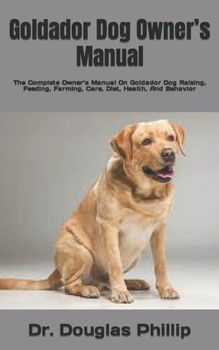 Paperback Goldador Dog Owner's Manual: The Complete Owner's Manual On Goldador Dog Raising, Feeding, Farming, Care, Diet, Health, And Behavior Book