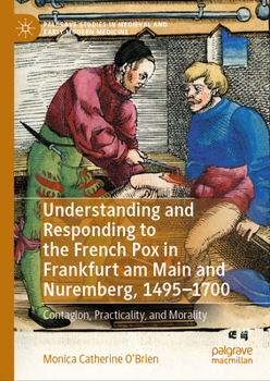 Understanding and Responding to the French Pox in Frankfurt am Main and Nuremberg, 1495-1700: Contagion, Practicality, and Morality (Palgrave Studies in Medieval and Early Modern Medicine)
