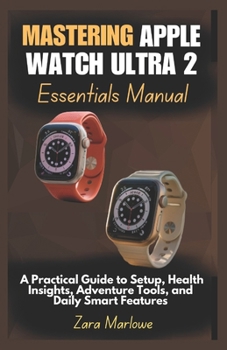 Paperback Mastering Apple Watch Ultra 2 Essentials Manual: A Practical Guide to Setup, Health Insights, Adventure Tools, and Daily Smart Features Book