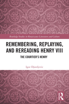 Remembering, Replaying, and Rereading Henry VIII: The Courtier's Henry