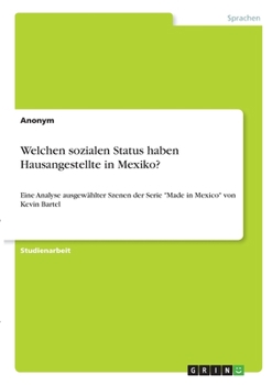 Welchen sozialen Status haben Hausangestellte in Mexiko?: Eine Analyse ausgew�hlter Szenen der Serie Made in Mexico von Kevin Bartel
