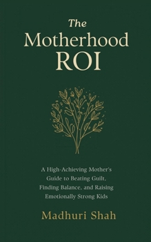 The Motherhood ROI: A High-Achieving Mother's Guide to Beating Guilt, Finding Balance, and Raising Emotionally Strong Kids