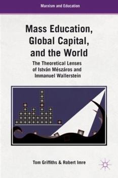 Hardcover Mass Education, Global Capital, and the World: The Theoretical Lenses of István Mészáros and Immanuel Wallerstein Book