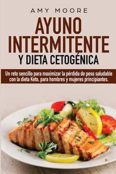 Ayuno Intermitente y Dieta Cetog�nica: Un reto sencillo para maximizar la p�rdida de peso saludable con la dieta Keto, para hombres y mujeres principiantes.