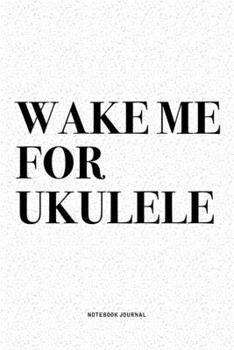 Wake Me For Ukulele: A 6x9 Inch Diary Notebook Journal With A Bold Text Font Slogan On A Matte Cover and 120 Blank Lined Pages Makes A Great Alternative To A Card