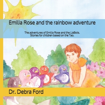 Emilia Rose and the rainbow adventure: The adventures of Emilia Rose and the LiaBots. Stories for children based on the Tao. (Emilia Rose and Rainbows)