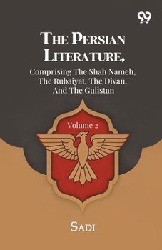 The Persian Literature, Comprising The Shah Nameh, The Rubaiyat, The Divan, And The Gulistan: Volume 2