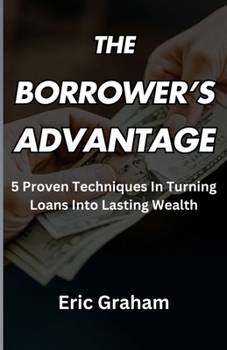 Paperback The Borrower's Advantage: 5 Proven Techniques In Turning Loans Into Lasting Wealth Book