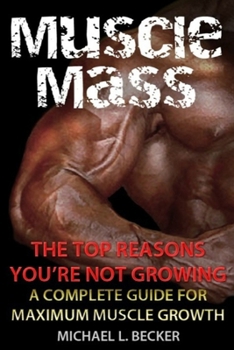 Paperback Muscle Mass the Top Reasons Your Not Growing: A Complete Guide for Maximum Muscle Growth Book
