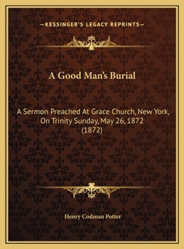 A Good Man's Burial: A Sermon Preached At Grace Church, New York, On Trinity Sunday, May 26, 1872