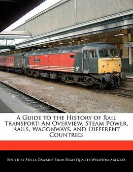 A Guide to the History of Rail Transport : An Overview, Steam Power, Rails, Wagonways, and Different Countries