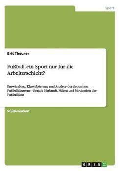 Paperback Fußball, ein Sport nur für die Arbeiterschicht?: Entwicklung, Klassifizierung und Analyse der deutschen Fußballfanszene - Soziale Herkunft, Milieu und [German] Book