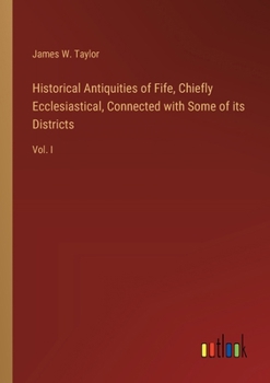 Historical Antiquities of Fife, Chiefly Ecclesiastical, Connected with Some of its Districts: Vol. I