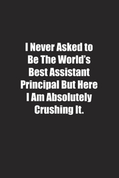 I Never Asked to Be The World's Best Assistant Principal But Here I Am Absolutely Crushing It.: Lined notebook