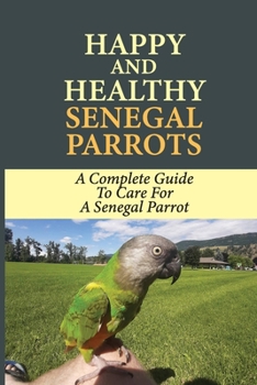 Happy And Healthy Senegal Parrots: A Complete Guide To Care For A Senegal Parrot: Senegal Parrot Health Tips