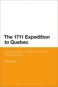The 1711 Expedition to Quebec: Politics and the Limitations of British Global Strategy (Bloomsbury Studies in Military History) - Book  of the Bloomsbury Studies in Military History
