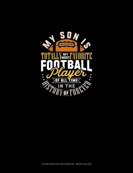 My Son Is Totally My Most Favorite Football Player Of All Time In The History Of Forever: Composition Notebook: Wide Ruled