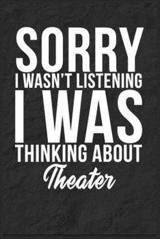 Sorry I Wasn't Listening I Was Thinking About Theater: 6''x9'' Theater Lined Writing Notebook Journal, 120 Pages, Best Novelty Birthday Santa Christmas Gift For Friends, Fathers, Boss, Coworkers.