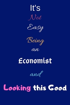 It's Not Easy Being an Economist and Looking This Good: Blank-Lined Journal/Notebook/Diary for Economists & Students – Cool Birthday Present & Economics Gift
