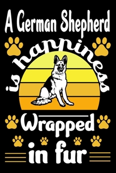 A German Shepherd Is Happiness Wrapped In Fur: German Shepherd Journal Notebook Best Gifts For Who Love German Shepherd Dog Notebook Blank Lined Ruled Journal Gifts For Dog Lovers 6x9 100 Pages