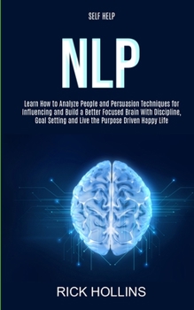 Paperback Self Help: NLP: Learn How to Analyze People and Persuasion Techniques for Influencing and Build a Better Focused Brain With Self-discipline, Goal Sett Book
