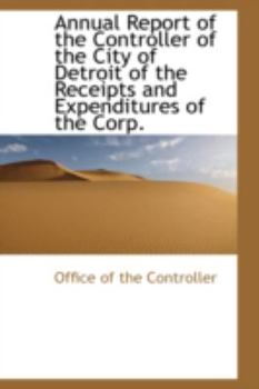 Paperback Annual Report of the Controller of the City of Detroit of the Receipts and Expenditures of the Corp. Book