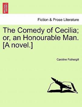 The Comedy of Cecilia; or, an Honourable Man. [A novel.]