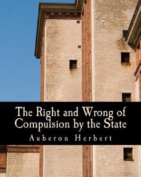 Paperback The Right and Wrong of Compulsion by the State (Large Print Edition): A Statement of the Moral Principles of the Party of Individual Liberty, and the [Large Print] Book