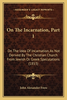 On The Incarnation, Part 1: On The Idea Of Incarnation, As Not Derived By The Christian Church From Jewish Or Greek Speculations