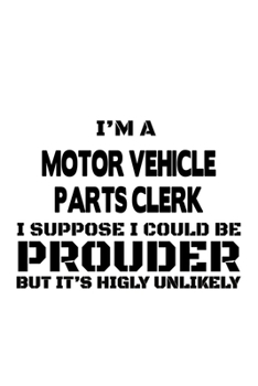I'm A Motor Vehicle Parts Clerk I Suppose I Could Be Prouder But It's Highly Unlikely: Unique Motor Vehicle Parts Clerk Notebook, Motor Vehicle Parts ... | 6 x 9 Compact Size, 109 Blank Lined Pages