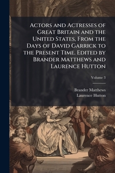 Actors and Actresses of Great Britain and the United States, From the Days of David Garrick to the Present Time. Edited by Brander Matthews and Laurence Hutton; Volume 3