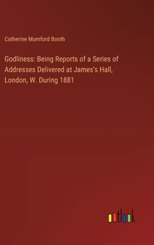 Godliness: Being Reports of a Series of Addresses Delivered at James's Hall, London, W. During 1881