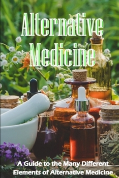 Paperback Alternative Medicine: The Specifics of Alternative Medicine A Guide to the Many Different Elements of Alternative Medicine Book