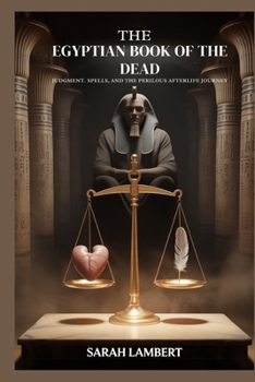 The Egyptian Book of the Dead: Judgment, Spells, and the Perilous Afterlife Journey
