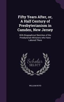 Hardcover Fifty Years After, or, A Half Century of Presbyterianism in Camden, New Jersey: With Biographical Sketches of the Presbyterian Ministers who Have Labo Book