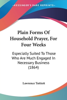 Paperback Plain Forms Of Household Prayer, For Four Weeks: Especially Suited To Those Who Are Much Engaged In Necessary Business (1864) Book