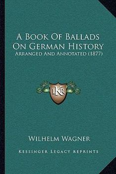 A Book of Ballads On German History, Arranged and Annotated by W. Wagner