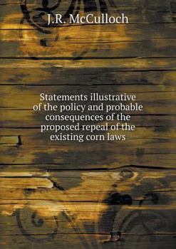 Statements Illustrative of the Policy and Probable Consequences of the Proposed Repeal of the Existing Corn Laws